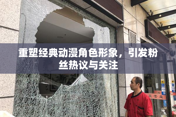 重塑经典动漫角色形象，引发粉丝热议与关注