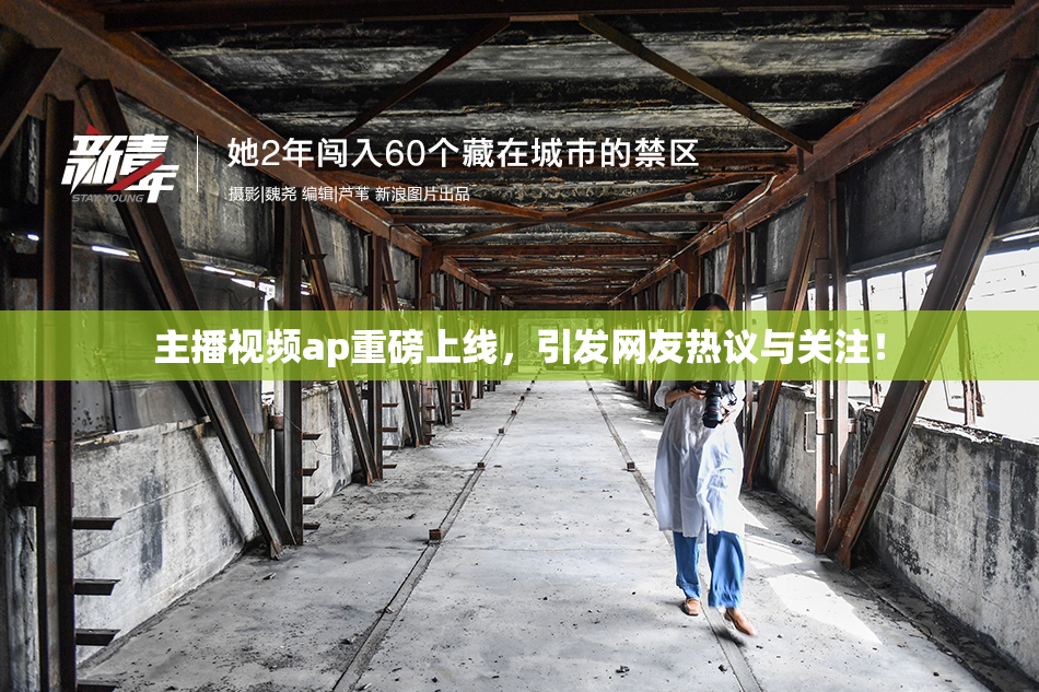 主播视频ap重磅上线，引发网友热议与关注！