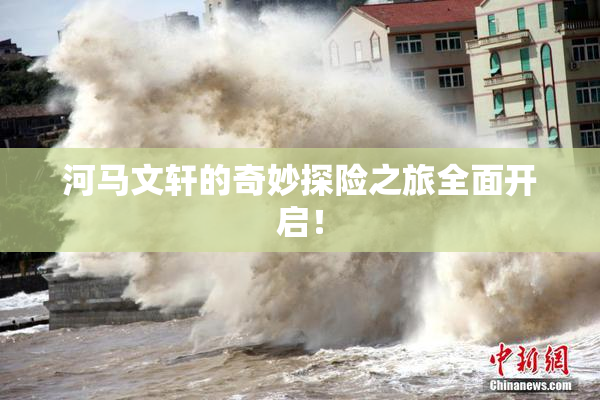 河马文轩的奇妙探险之旅全面开启！