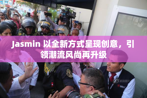Jasmin 以全新方式呈现创意，引领潮流风尚再升级