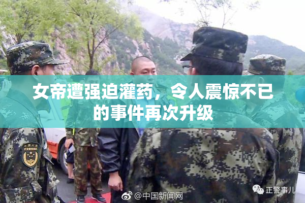 女帝遭强迫灌药，令人震惊不已的事件再次升级