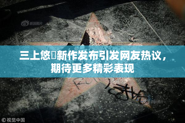 三上悠亜新作发布引发网友热议，期待更多精彩表现