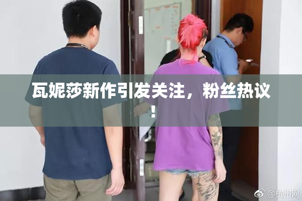 瓦妮莎新作引发关注，粉丝热议！
