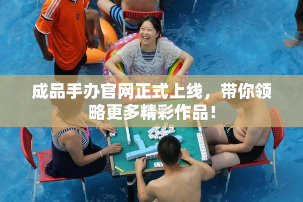 成品手办官网正式上线，带你领略更多精彩作品！