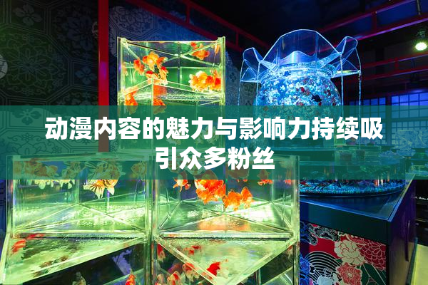 动漫内容的魅力与影响力持续吸引众多粉丝