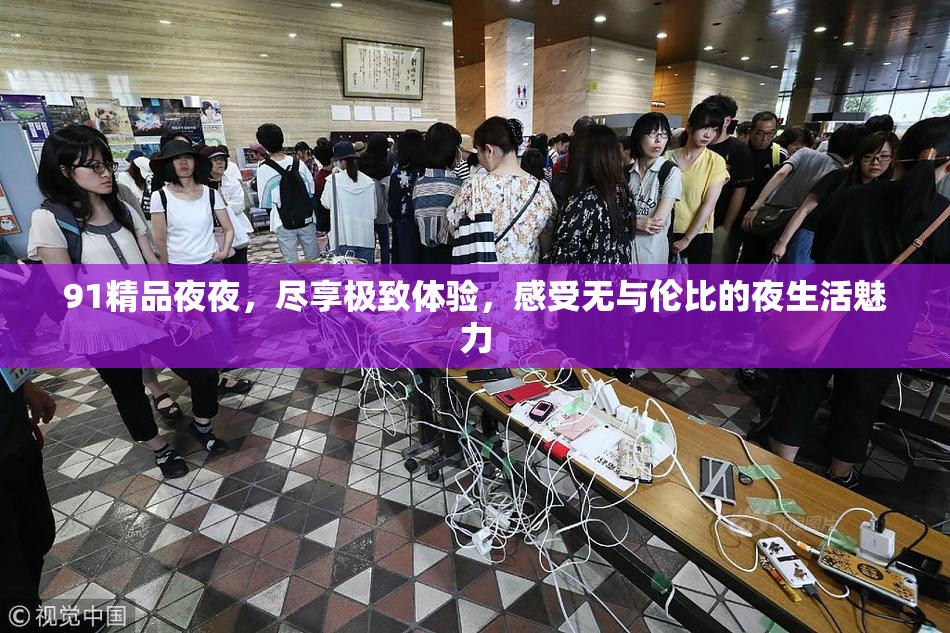 91精品夜夜，尽享极致体验，感受无与伦比的夜生活魅力