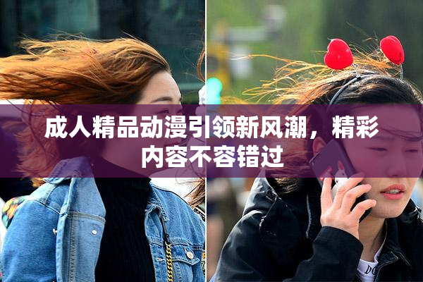 成人精品动漫引领新风潮，精彩内容不容错过