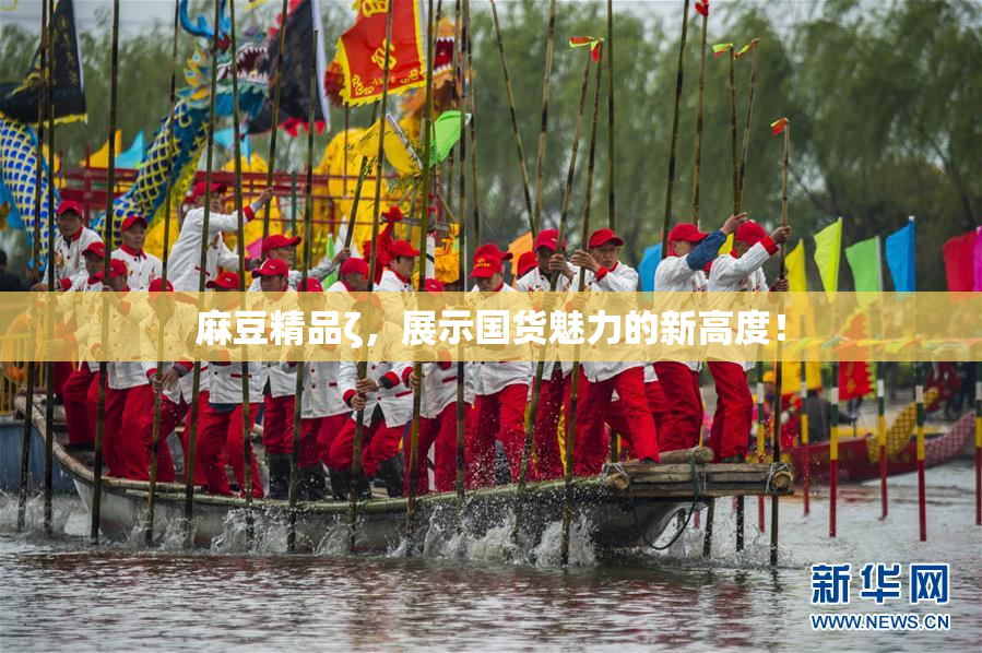 麻豆精品ζ，展示国货魅力的新高度！
