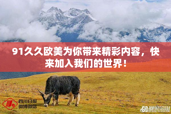 91久久欧美为你带来精彩内容，快来加入我们的世界！