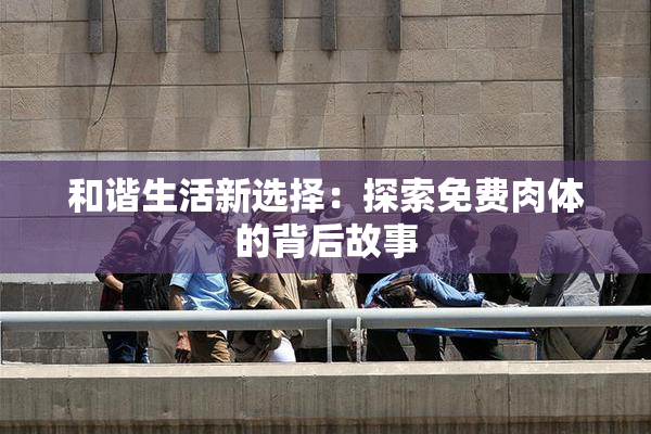 和谐生活新选择：探索免费肉体的背后故事