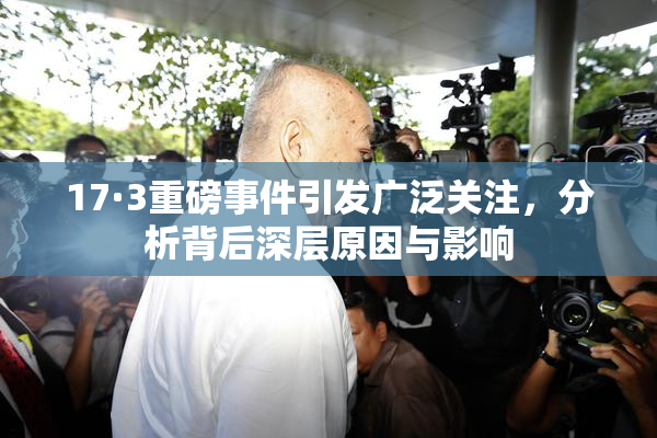 17·3重磅事件引发广泛关注，分析背后深层原因与影响