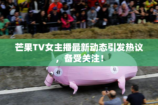 芒果TV女主播最新动态引发热议，备受关注！
