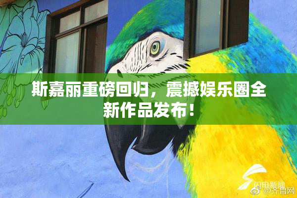 斯嘉丽重磅回归，震撼娱乐圈全新作品发布！