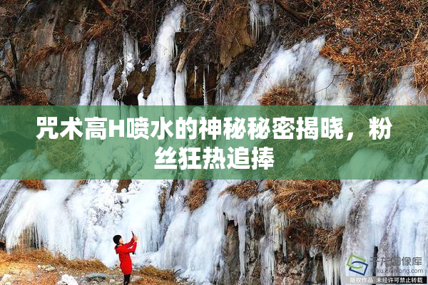 咒术高H喷水的神秘秘密揭晓，粉丝狂热追捧