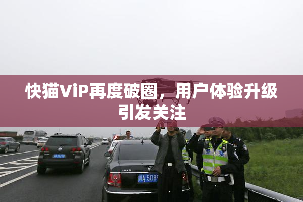 快猫ViP再度破圈，用户体验升级引发关注