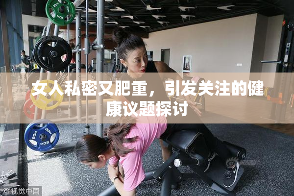 女人私密又肥重，引发关注的健康议题探讨