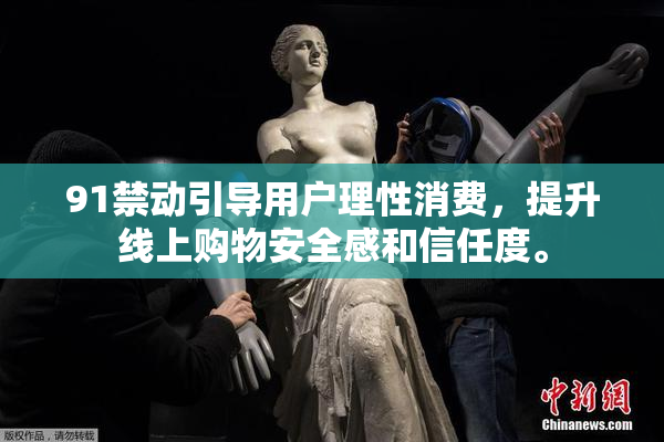 91禁动引导用户理性消费，提升线上购物安全感和信任度。