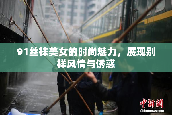 91丝袜美女的时尚魅力，展现别样风情与诱惑