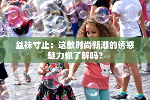 丝袜寸止：这款时尚新潮的诱惑魅力你了解吗？