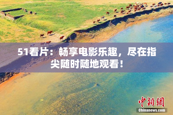 51看片：畅享电影乐趣，尽在指尖随时随地观看！