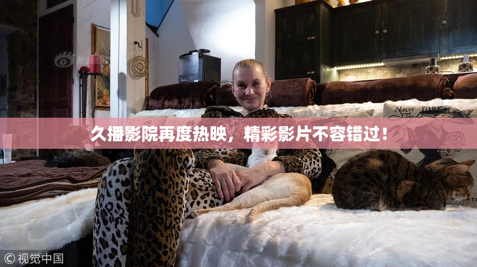久播影院再度热映，精彩影片不容错过！
