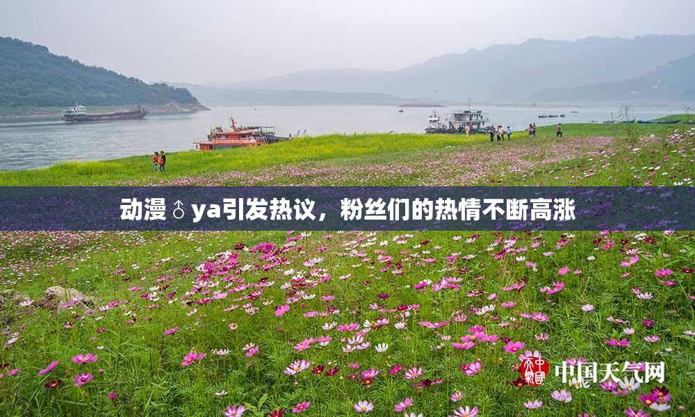 动漫♂ya引发热议，粉丝们的热情不断高涨