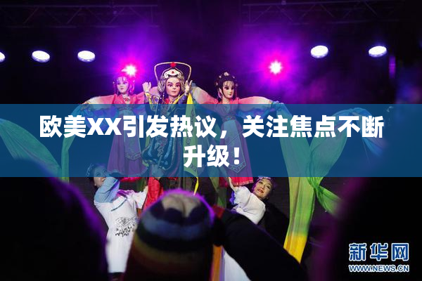 欧美XX引发热议，关注焦点不断升级！