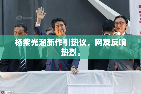 杨紫光溜新作引热议，网友反响热烈。