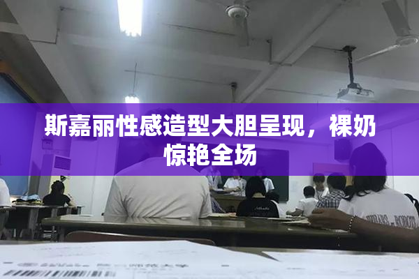 斯嘉丽性感造型大胆呈现，裸奶惊艳全场