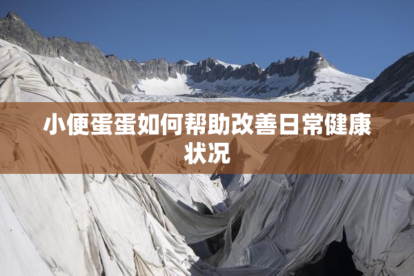 小便蛋蛋如何帮助改善日常健康状况