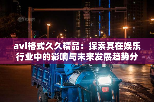 avi格式久久精品：探索其在娱乐行业中的影响与未来发展趋势分析