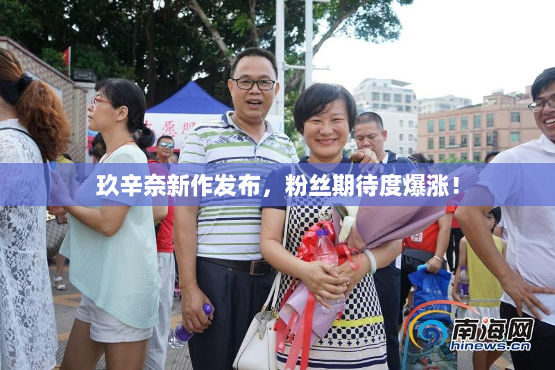 玖辛奈新作发布，粉丝期待度爆涨！