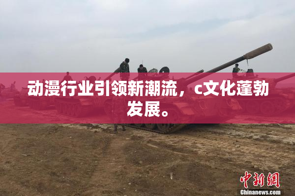 动漫行业引领新潮流，c文化蓬勃发展。