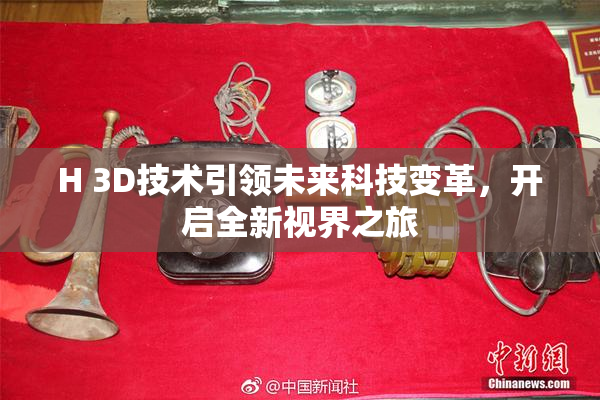 H 3D技术引领未来科技变革，开启全新视界之旅