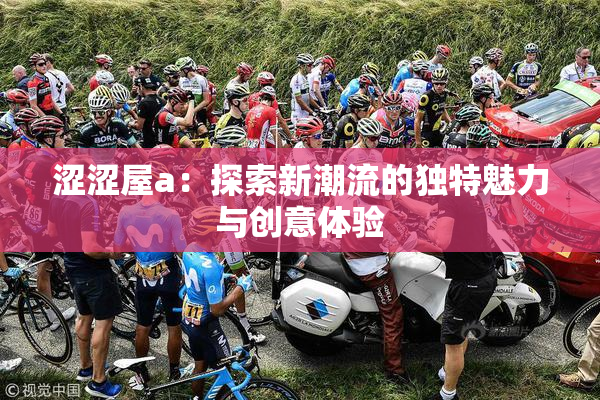 涩涩屋a：探索新潮流的独特魅力与创意体验