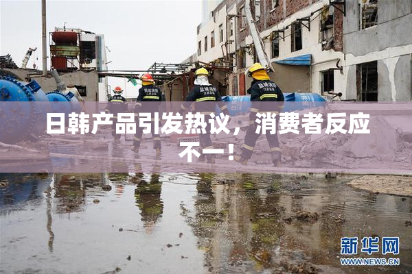 日韩产品引发热议，消费者反应不一！