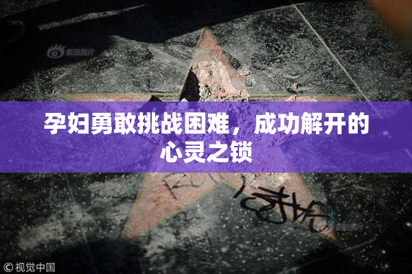 孕妇勇敢挑战困难，成功解开的心灵之锁