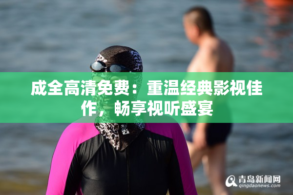 成全高清免费：重温经典影视佳作，畅享视听盛宴