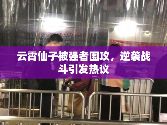 云霄仙子被强者围攻，逆袭战斗引发热议