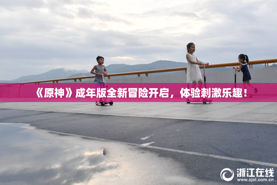《原神》成年版全新冒险开启，体验刺激乐趣！