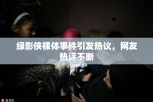 绿影侠裸体事件引发热议，网友热评不断