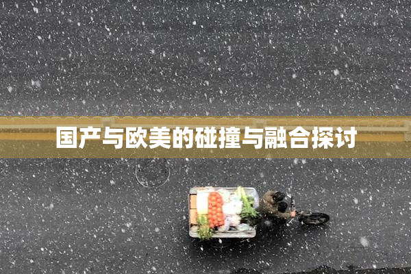 国产与欧美的碰撞与融合探讨