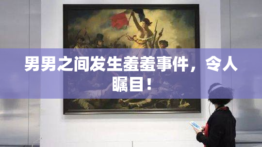 男男之间发生羞羞事件，令人瞩目！