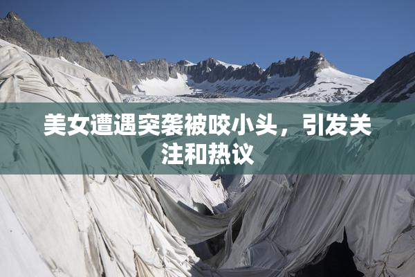 美女遭遇突袭被咬小头，引发关注和热议