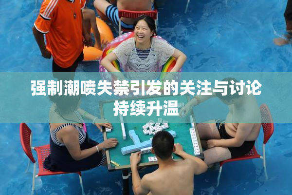 强制潮喷失禁引发的关注与讨论持续升温