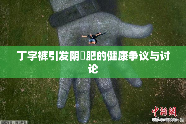 丁字裤引发阴脣肥的健康争议与讨论