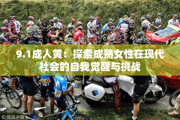 9.1成人黄：探索成熟女性在现代社会的自我觉醒与挑战