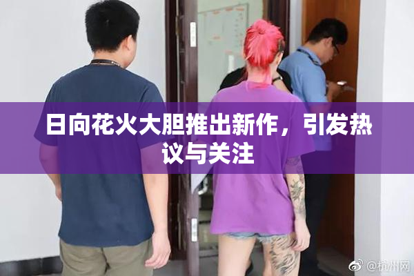 日向花火大胆推出新作，引发热议与关注