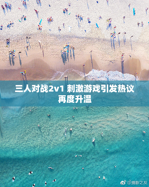 三人对战2v1 刺激游戏引发热议再度升温