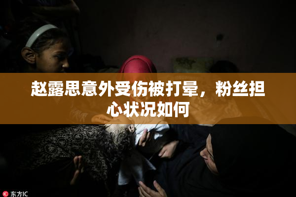 赵露思意外受伤被打晕，粉丝担心状况如何